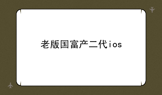 老版国富产二代ios