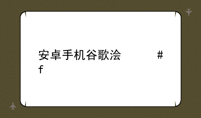 安卓手机谷歌浏览器