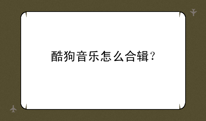 酷狗音乐怎么合辑？