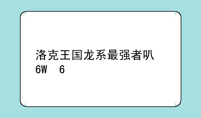 洛克王国龙系最强者可捕捉