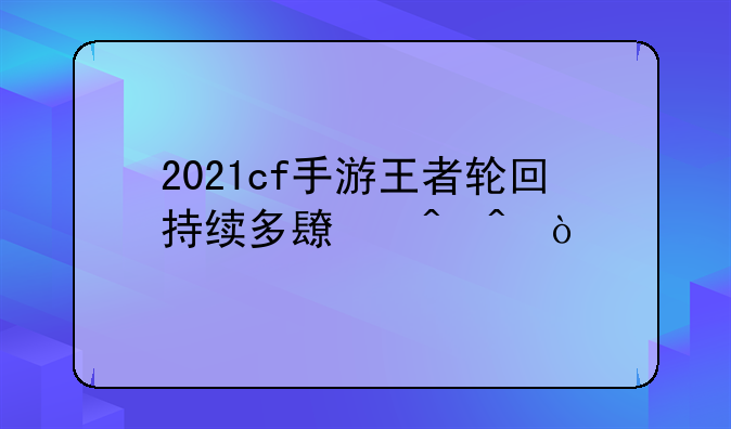 2021cf手游王者轮回持续多长时间？