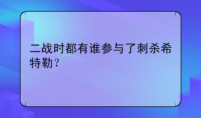 二战时都有谁参与了刺杀希特勒？