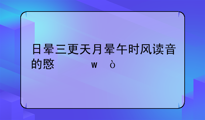 日晕三更天月晕午时风读音的意思？