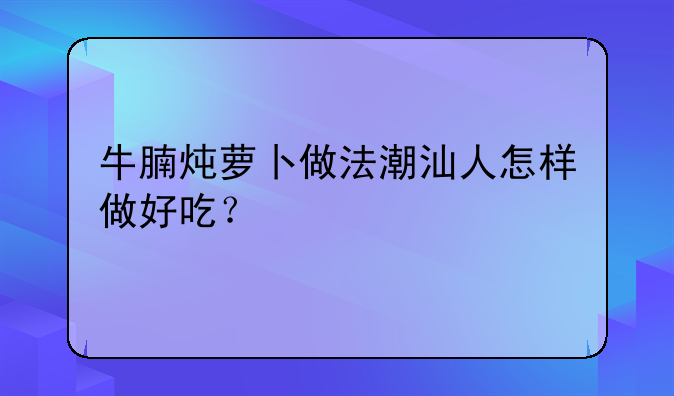 牛腩炖萝卜做法潮汕人怎样做好吃？