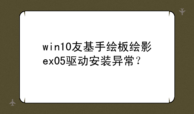 win10友基手绘板绘影ex05驱动安装异常？