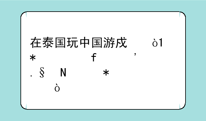 在泰国玩中国游戏，uu加速器选择哪个节点？