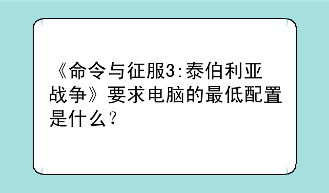 《命令与征服3:泰伯利亚战争》要求电脑的最低配置是什么？