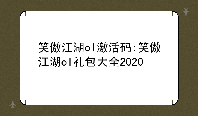 笑傲江湖ol激活码:笑傲江湖ol礼包大全2020