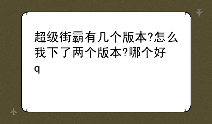 超级街霸有几个版本?怎么我下了两个版本?哪个好玩?