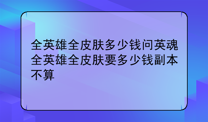 全英雄全皮肤多少钱问英魂全英雄全皮肤要多少钱副本不算